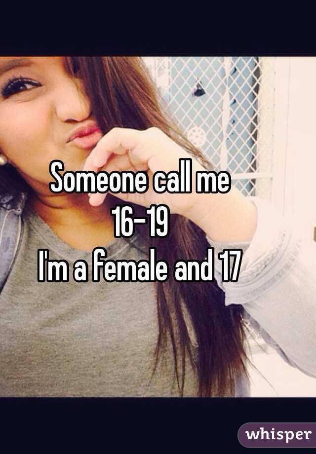 Someone call me 
16-19 
I'm a female and 17