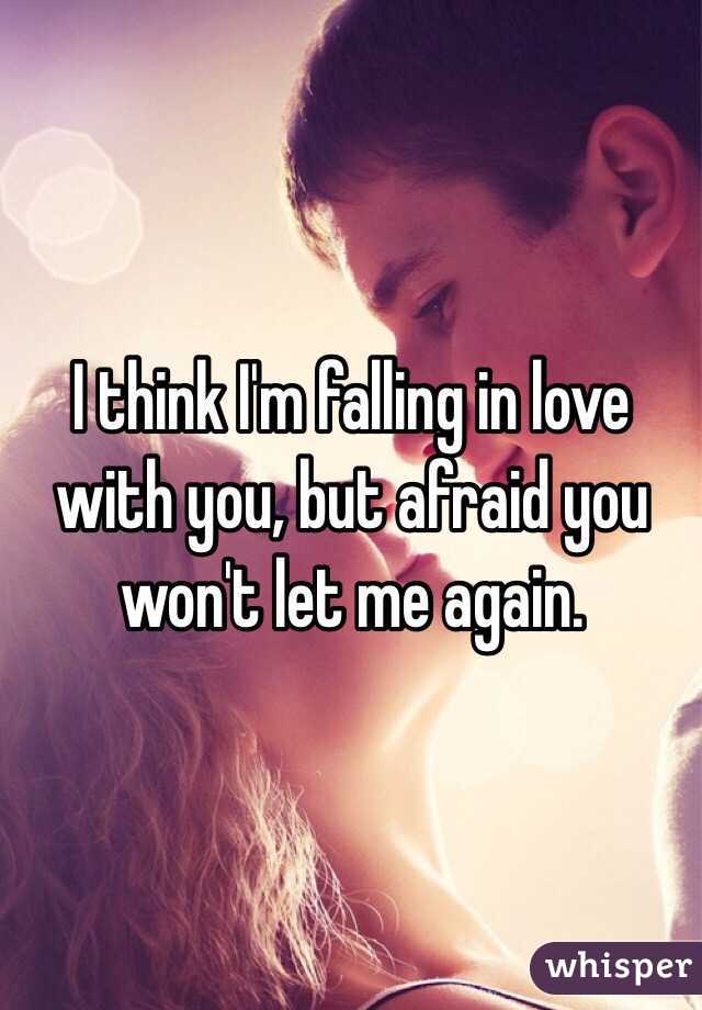 I think I'm falling in love with you, but afraid you won't let me again. 