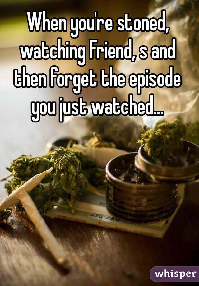 When you're stoned, watching Friend, s and then forget the episode you just watched... 
