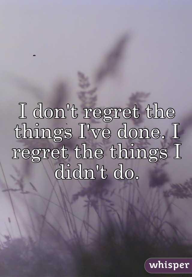 I don't regret the things I've done. I regret the things I didn't do.
