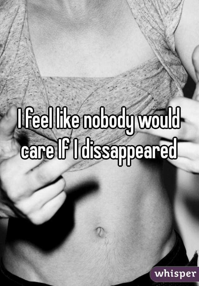 I feel like nobody would care If I dissappeared 