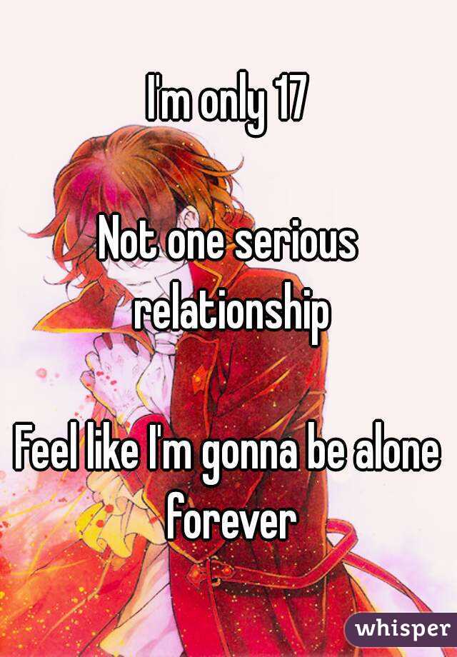 I'm only 17

Not one serious relationship

Feel like I'm gonna be alone forever