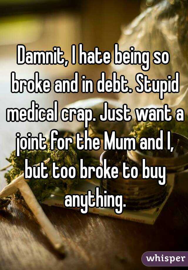 Damnit, I hate being so broke and in debt. Stupid medical crap. Just want a joint for the Mum and I, but too broke to buy anything.