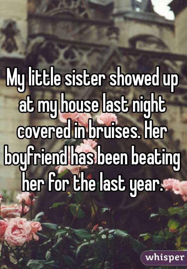My little sister showed up at my house last night covered in bruises. Her boyfriend has been beating her for the last year. 