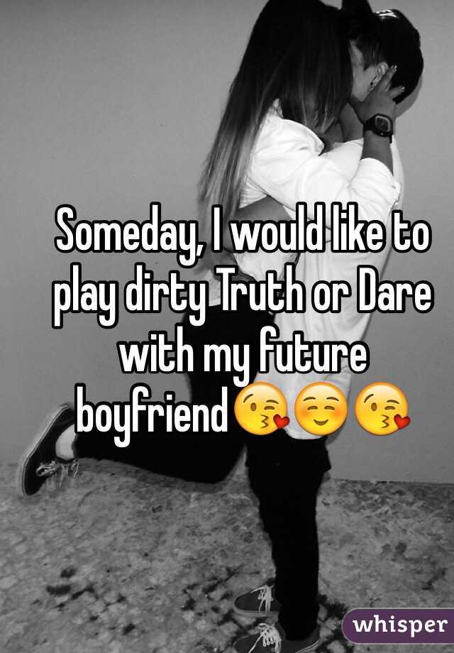 Someday, I would like to play dirty Truth or Dare with my future boyfriend😘☺️😘