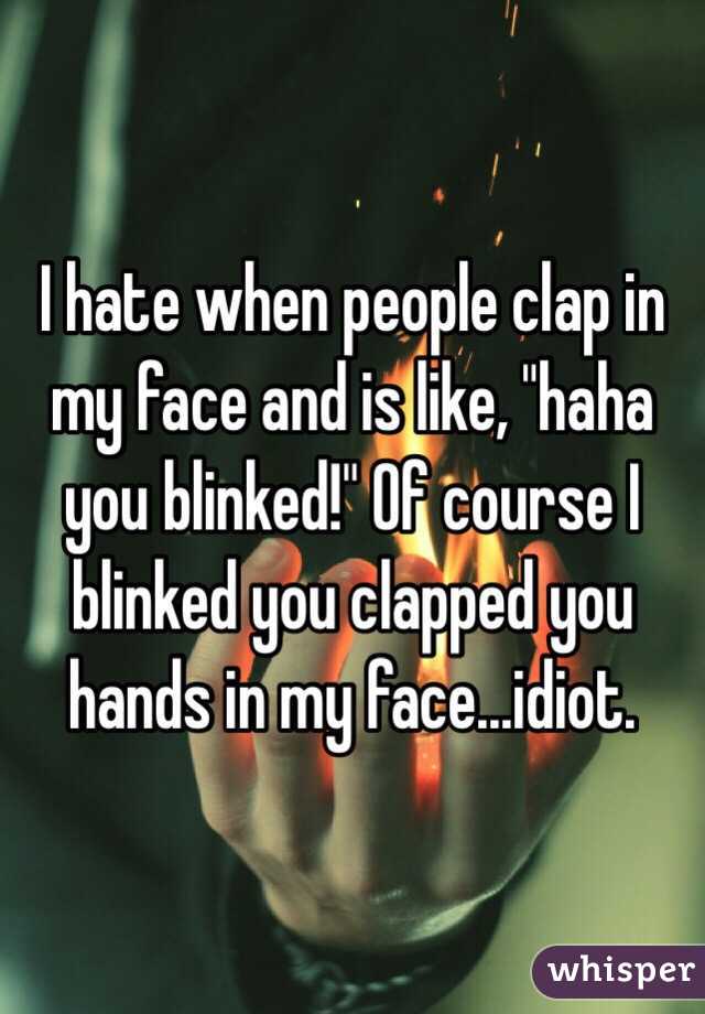 I hate when people clap in my face and is like, "haha you blinked!" Of course I blinked you clapped you hands in my face...idiot. 