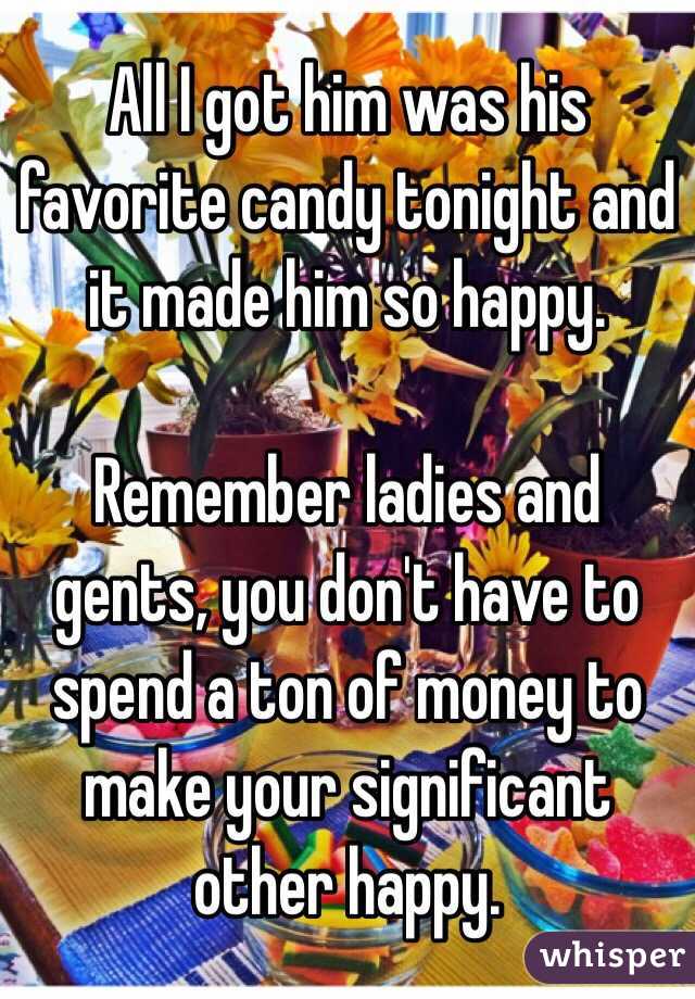 All I got him was his favorite candy tonight and it made him so happy. 

Remember ladies and gents, you don't have to spend a ton of money to make your significant other happy. 
