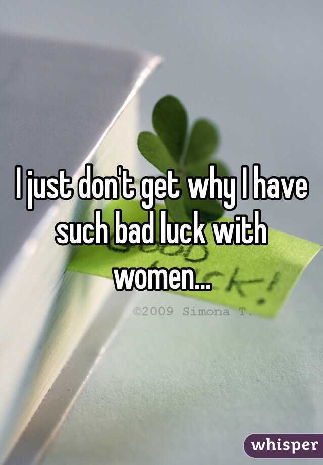 I just don't get why I have such bad luck with women...