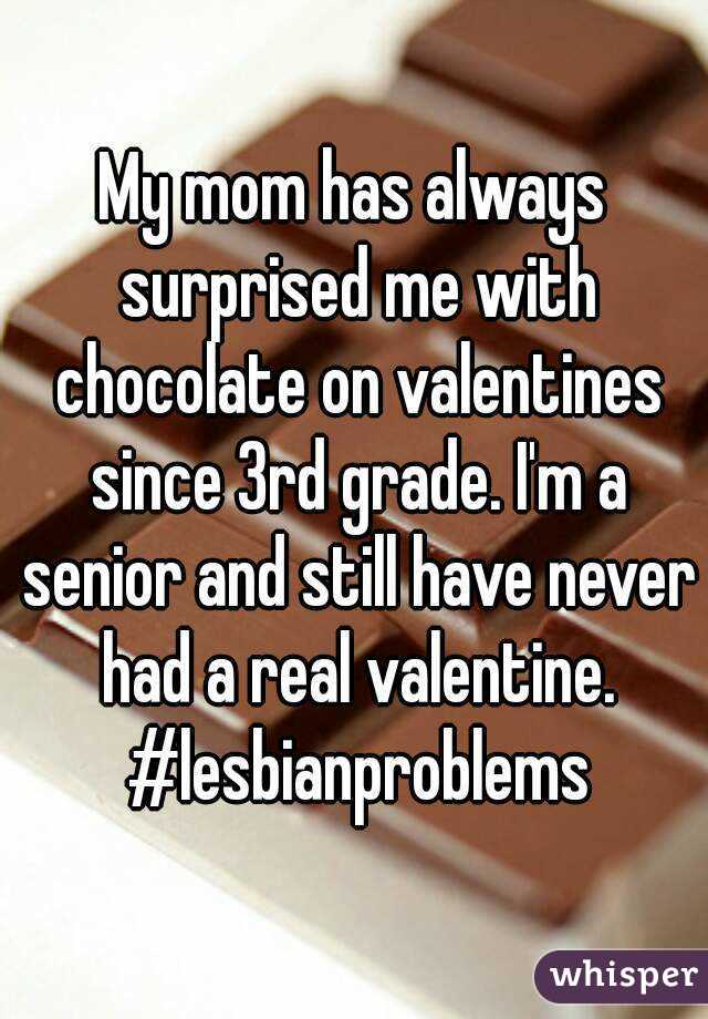My mom has always surprised me with chocolate on valentines since 3rd grade. I'm a senior and still have never had a real valentine. #lesbianproblems