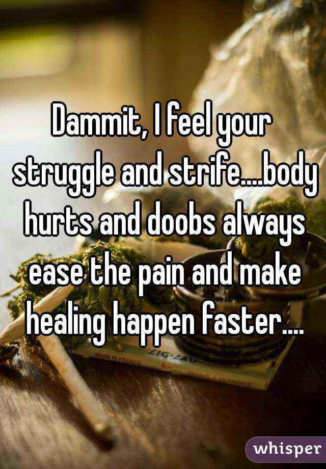 Dammit, I feel your struggle and strife....body hurts and doobs always ease the pain and make healing happen faster....
