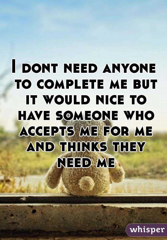 I dont need anyone to complete me but it would nice to have someone who accepts me for me and thinks they need me