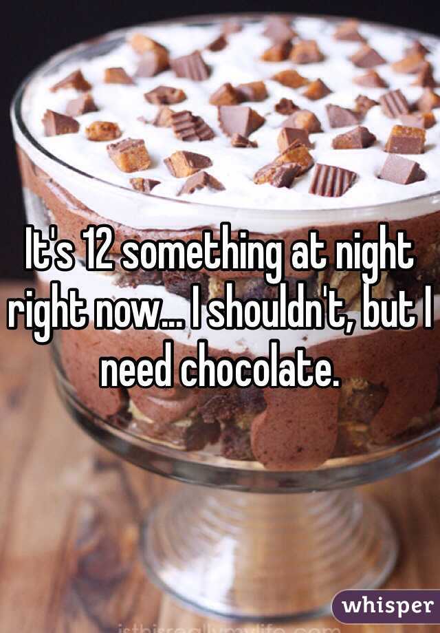 It's 12 something at night right now... I shouldn't, but I need chocolate. 