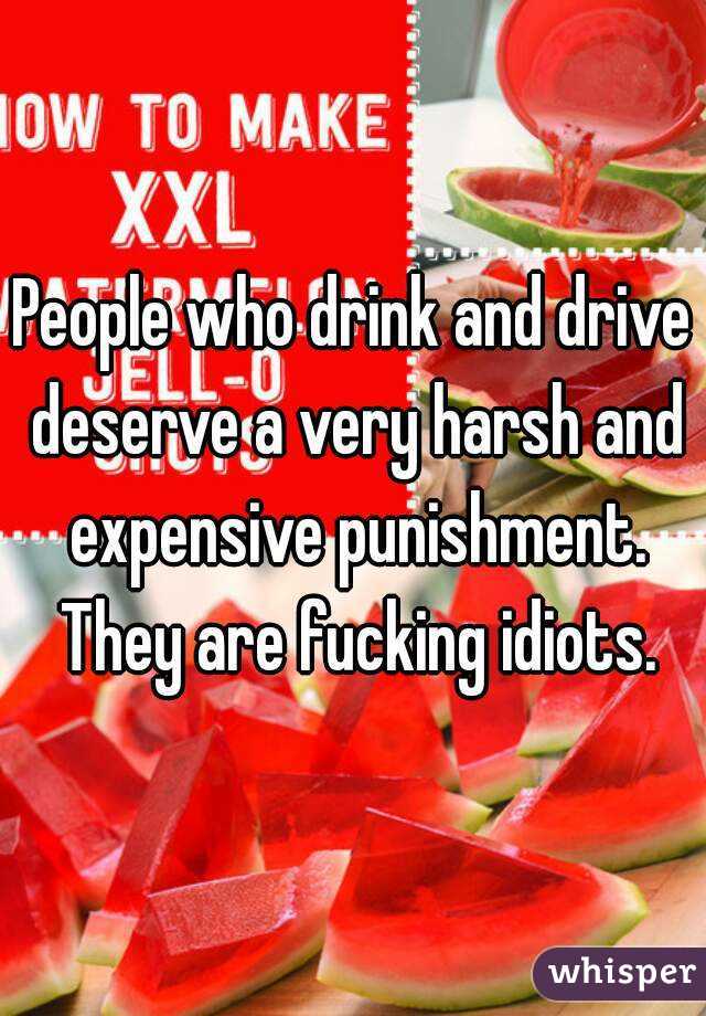 People who drink and drive deserve a very harsh and expensive punishment. They are fucking idiots.