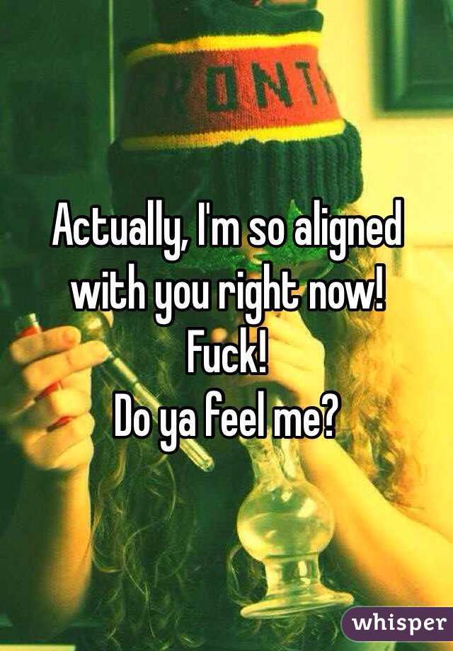 Actually, I'm so aligned with you right now!
Fuck!
Do ya feel me?