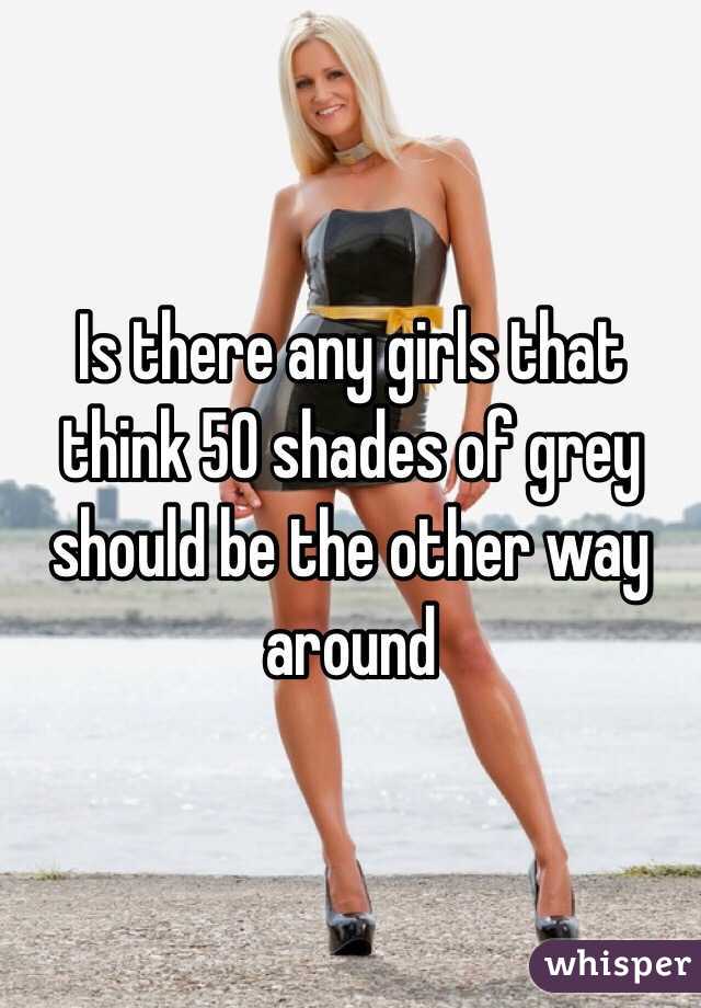 Is there any girls that think 50 shades of grey should be the other way around 