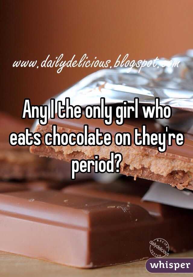 Any I the only girl who eats chocolate on they're period?