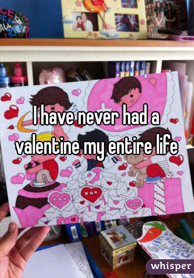 I have never had a valentine my entire life 