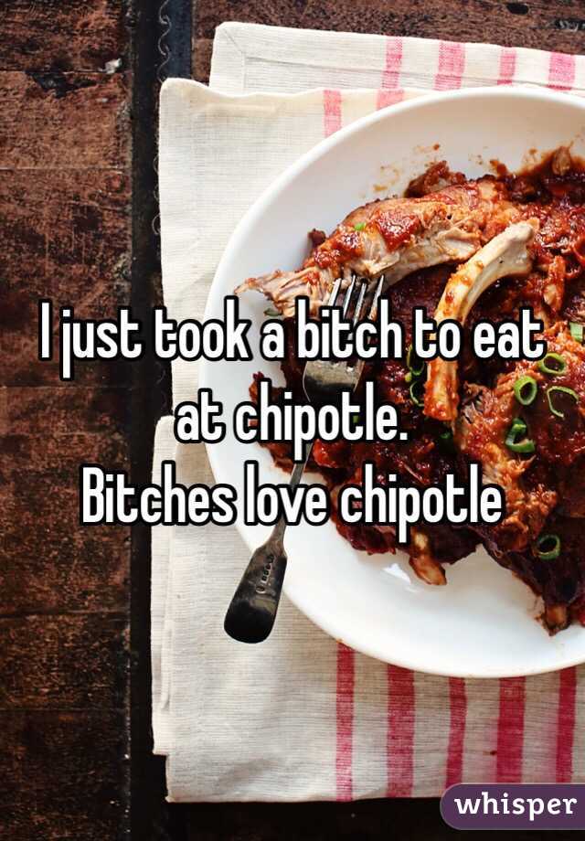 I just took a bitch to eat at chipotle.
Bitches love chipotle
