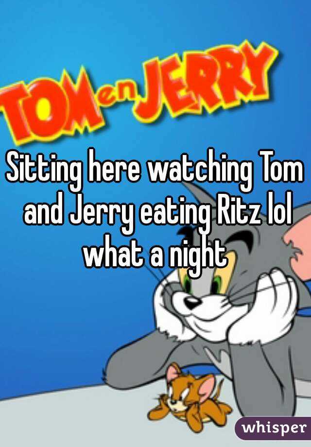 Sitting here watching Tom and Jerry eating Ritz lol what a night 