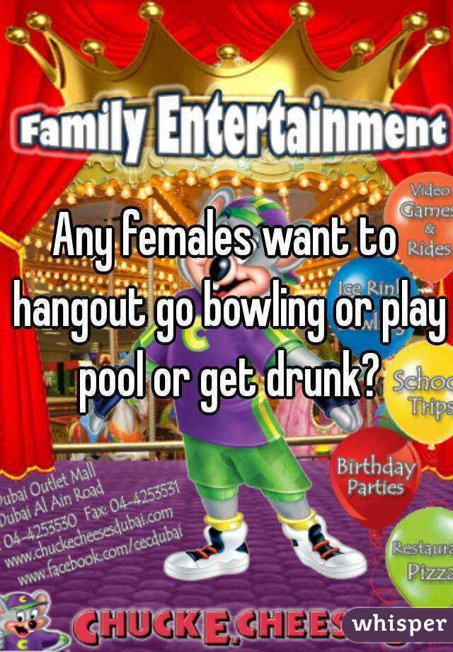 Any females want to hangout go bowling or play pool or get drunk?