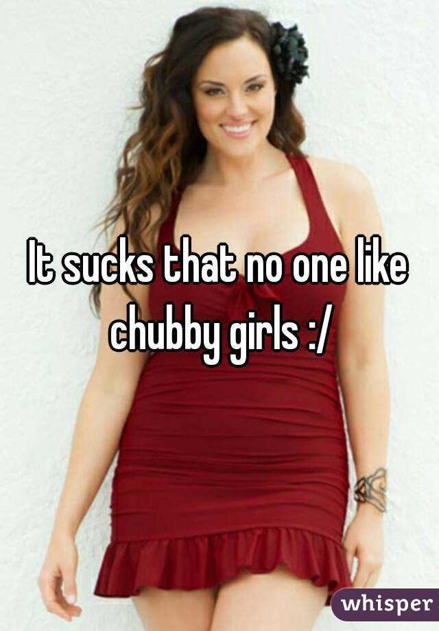 It sucks that no one like chubby girls :/