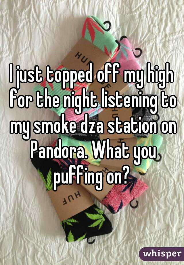 I just topped off my high for the night listening to my smoke dza station on Pandora. What you puffing on? 