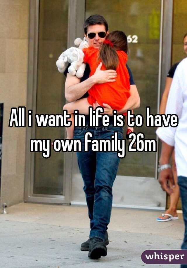 All i want in life is to have my own family 26m
