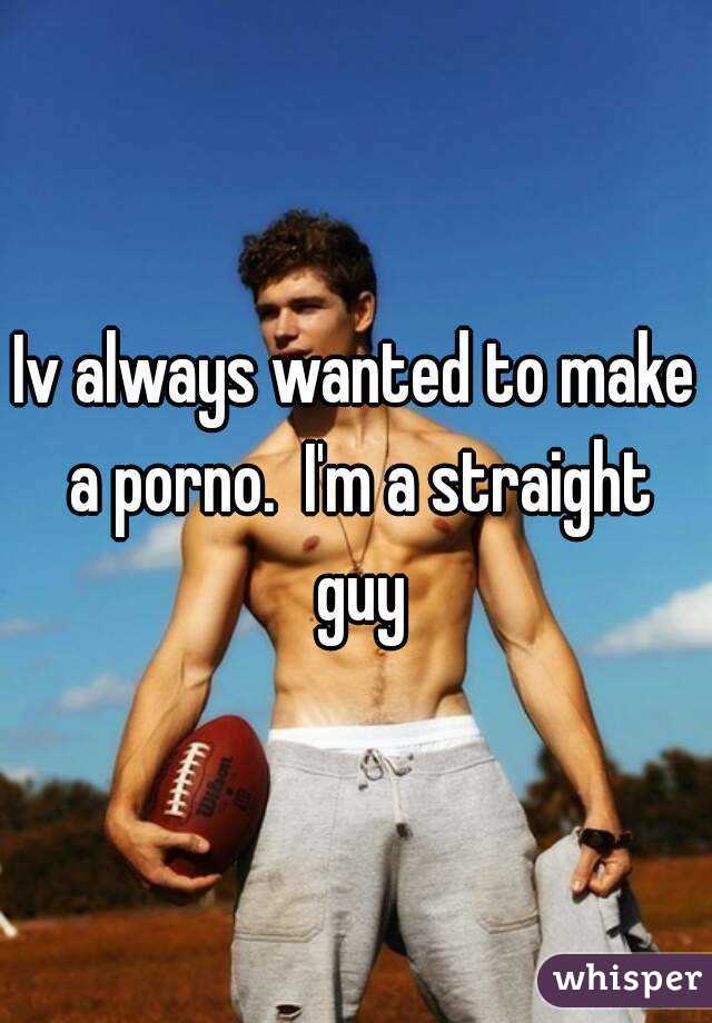 Iv always wanted to make a porno.  I'm a straight guy