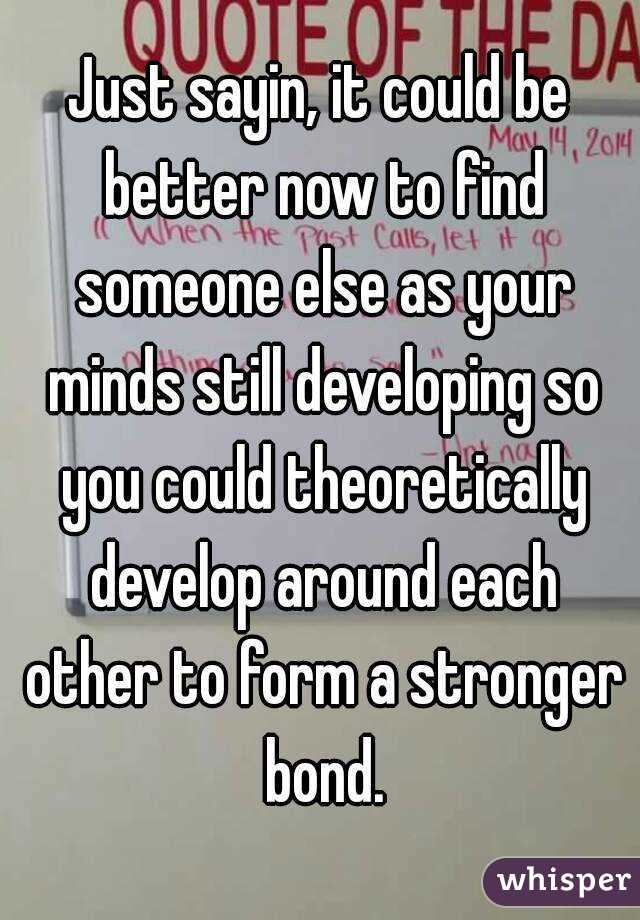 Just sayin, it could be better now to find someone else as your minds still developing so you could theoretically develop around each other to form a stronger bond.