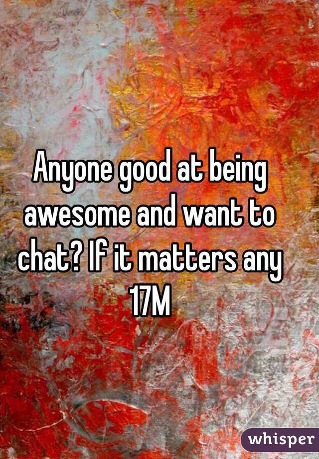 Anyone good at being awesome and want to chat? If it matters any 17M 