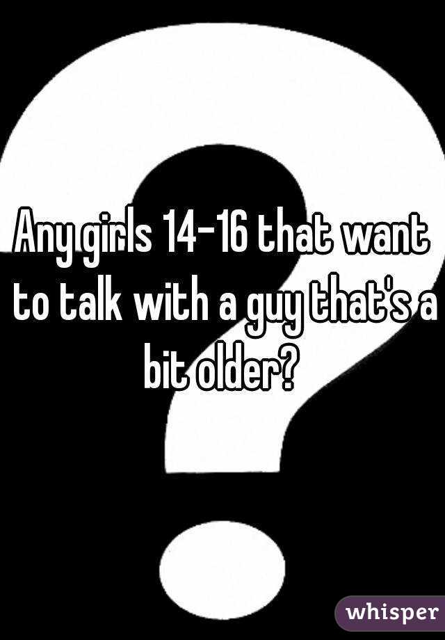 Any girls 14-16 that want to talk with a guy that's a bit older? 