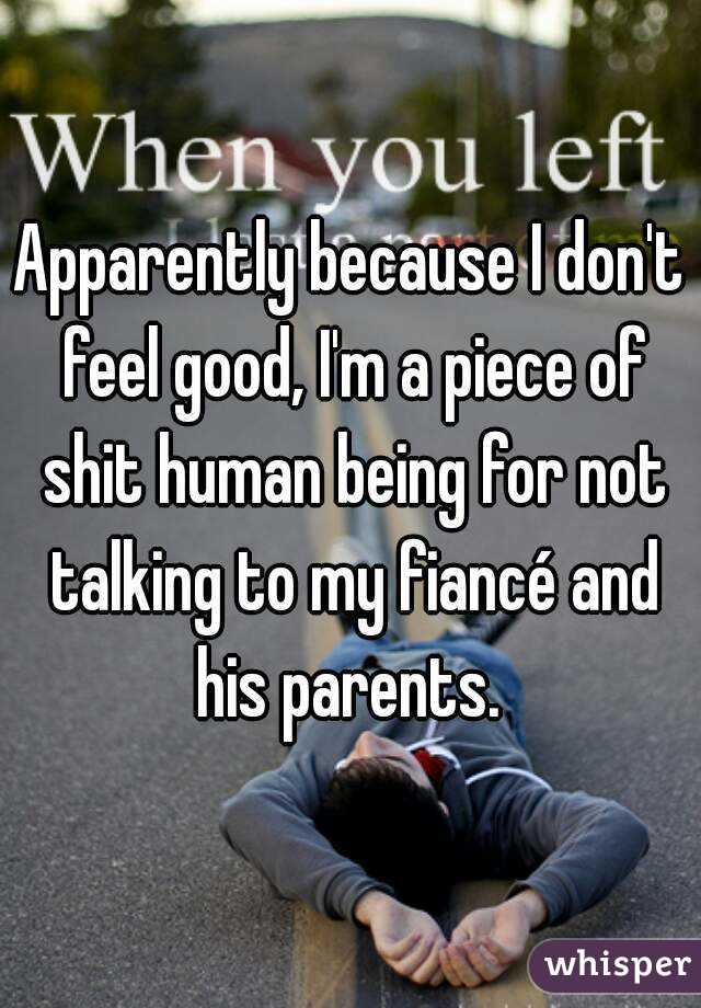 Apparently because I don't feel good, I'm a piece of shit human being for not talking to my fiancé and his parents. 