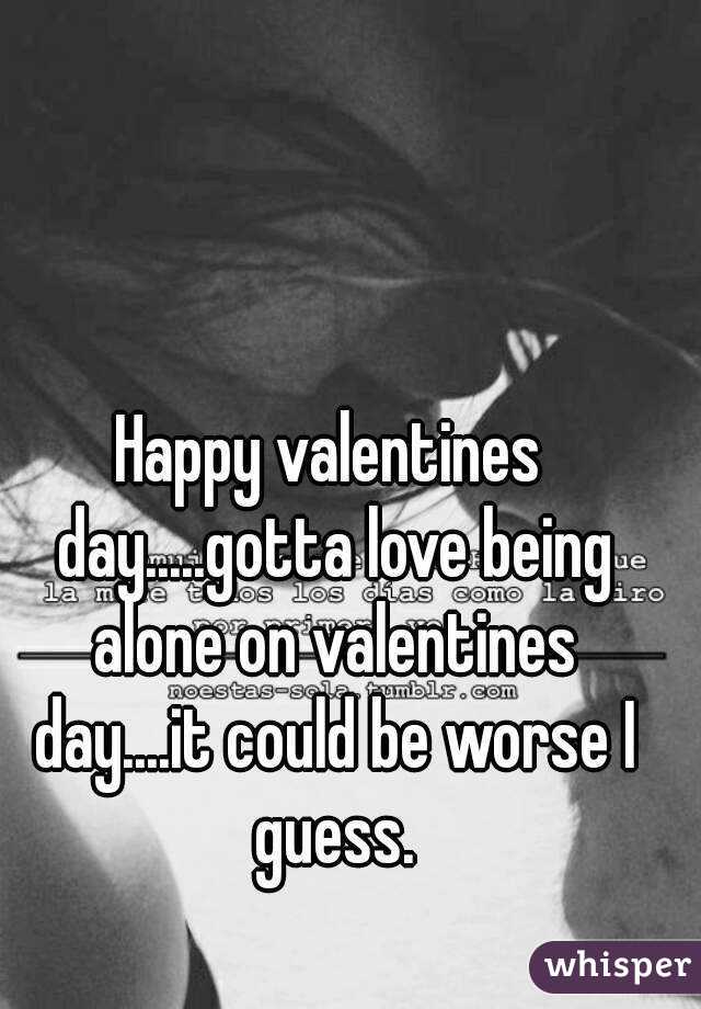 Happy valentines day.....gotta love being alone on valentines day....it could be worse I guess.