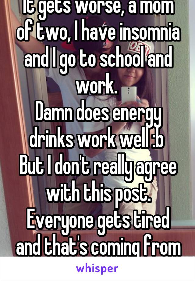 It gets worse, a mom of two, I have insomnia and I go to school and work. 
Damn does energy drinks work well :b 
But I don't really agree with this post. Everyone gets tired and that's coming from a parent. 