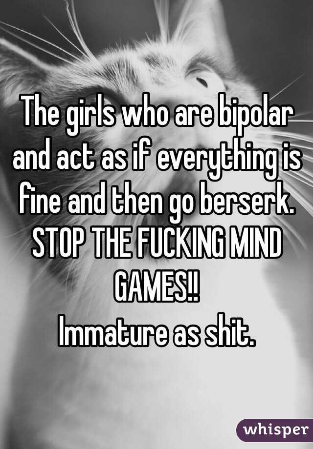 The girls who are bipolar and act as if everything is fine and then go berserk. STOP THE FUCKING MIND GAMES!!
Immature as shit. 