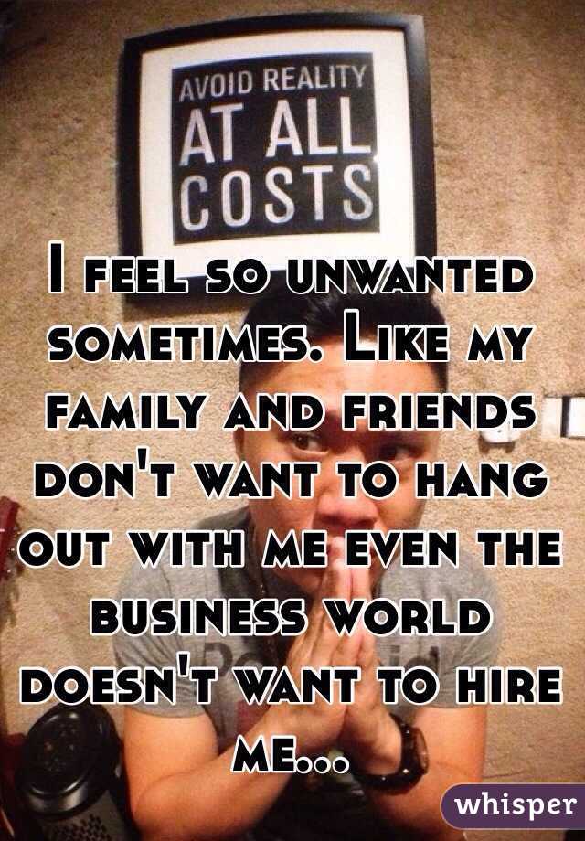 I feel so unwanted sometimes. Like my family and friends don't want to hang out with me even the business world doesn't want to hire me... 