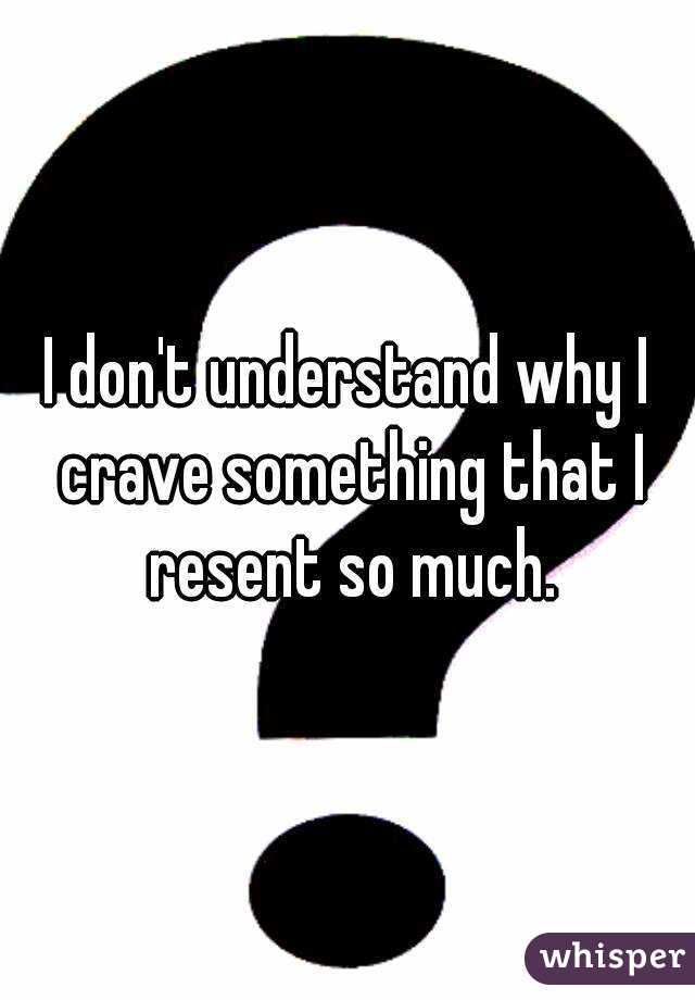 I don't understand why I crave something that I resent so much.