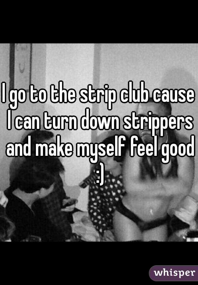 I go to the strip club cause I can turn down strippers and make myself feel good :)