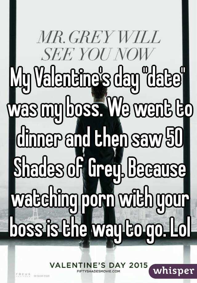 My Valentine's day "date" was my boss. We went to dinner and then saw 50 Shades of Grey. Because watching porn with your boss is the way to go. Lol