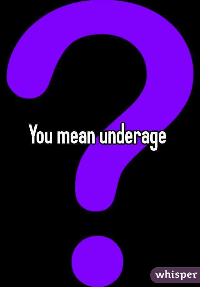 You mean underage 