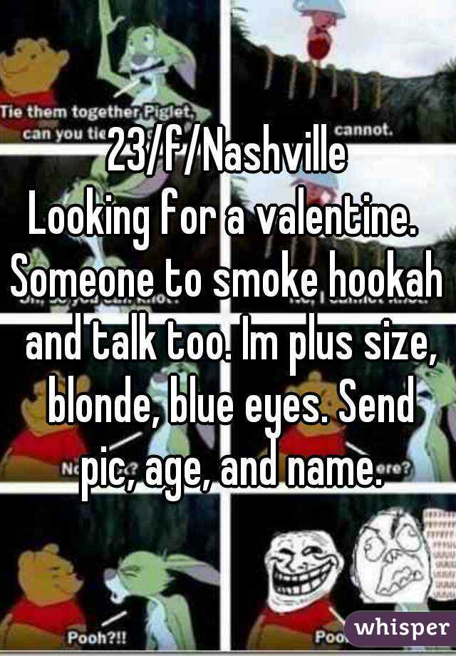 23/f/Nashville
Looking for a valentine. 
Someone to smoke hookah and talk too. Im plus size, blonde, blue eyes. Send pic, age, and name.