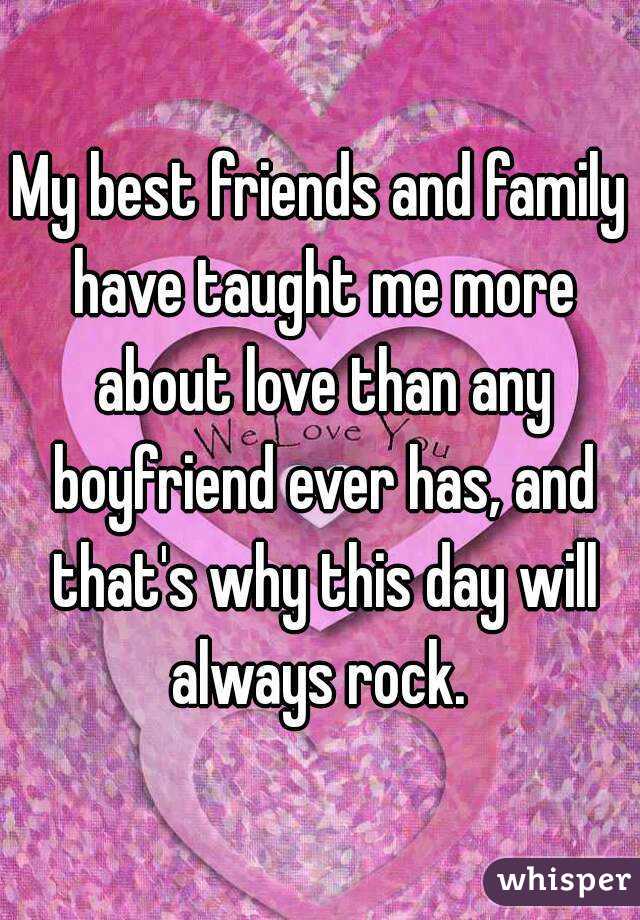 My best friends and family have taught me more about love than any boyfriend ever has, and that's why this day will always rock. 