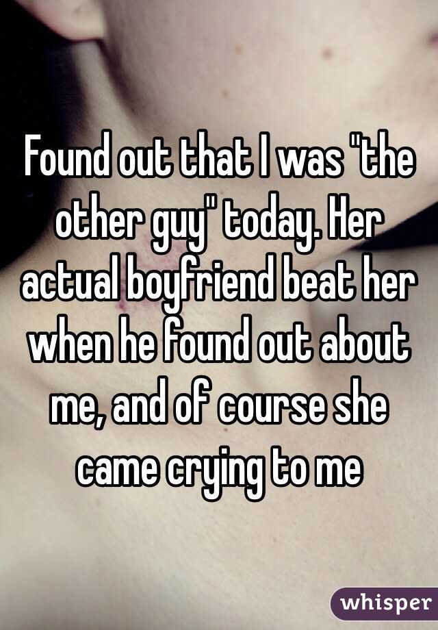 Found out that I was "the other guy" today. Her actual boyfriend beat her when he found out about me, and of course she came crying to me