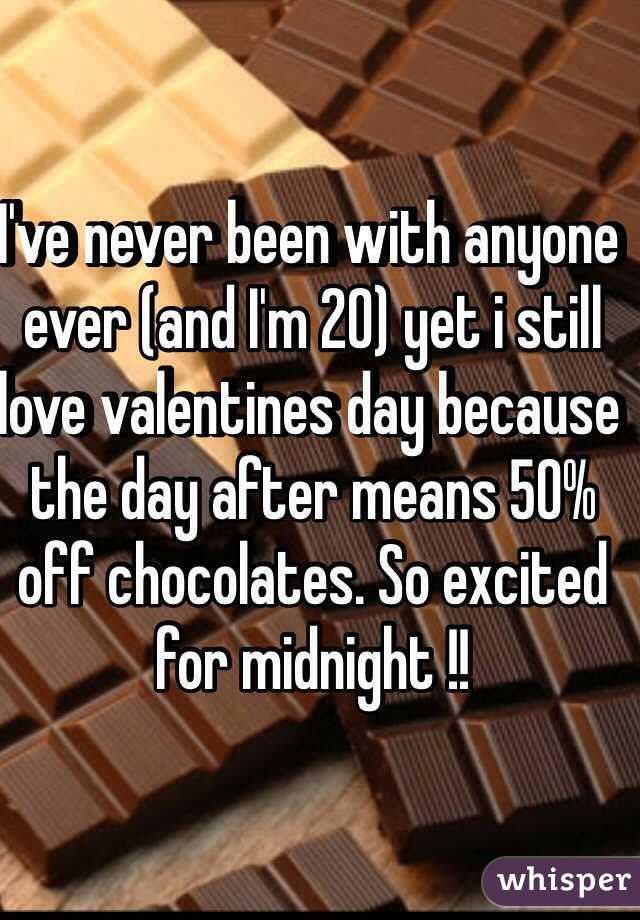 I've never been with anyone ever (and I'm 20) yet i still love valentines day because the day after means 50% off chocolates. So excited for midnight !!