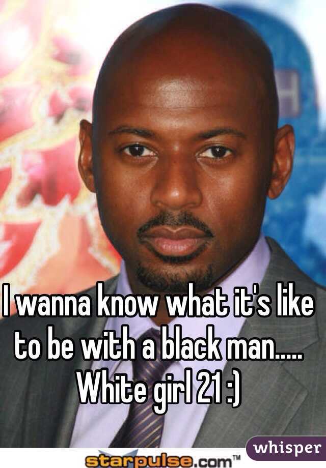 I wanna know what it's like to be with a black man..... White girl 21 :)