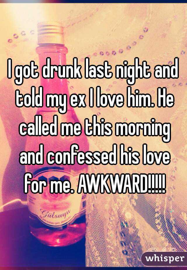 I got drunk last night and told my ex I love him. He called me this morning and confessed his love for me. AWKWARD!!!!!