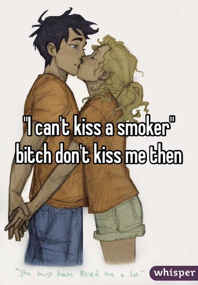 "I can't kiss a smoker" bitch don't kiss me then