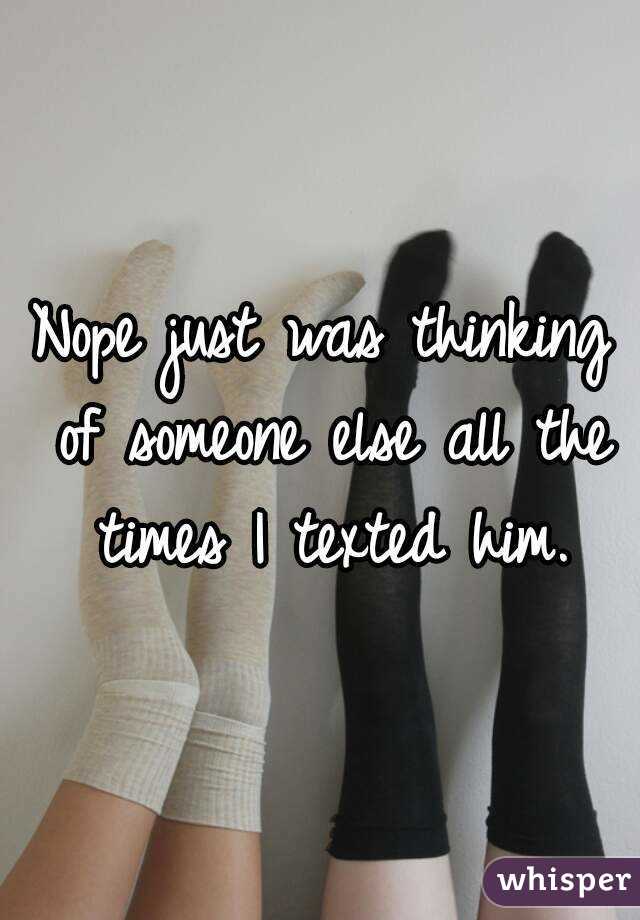 Nope just was thinking of someone else all the times I texted him.