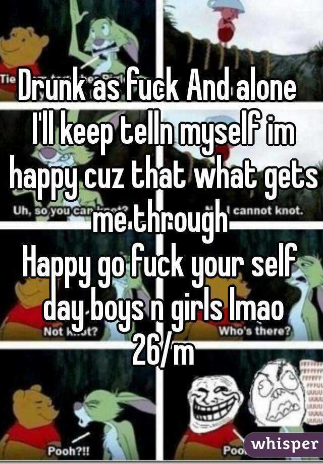 Drunk as fuck And alone  I'll keep telln myself im happy cuz that what gets me through 
Happy go fuck your self day boys n girls lmao 26/m
