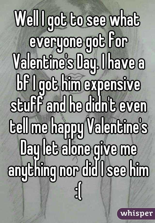 Well I got to see what everyone got for Valentine's Day. I have a bf I got him expensive stuff and he didn't even tell me happy Valentine's Day let alone give me anything nor did I see him :(